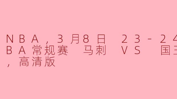 NBA，3月8日 23-24赛季NBA常规赛 马刺 VS 国王，正赛，高清版